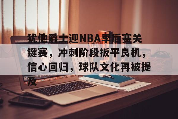 英雄联盟投注-犹他爵士迎NBA季后赛关键赛，冲刺阶段扳平良机，信心回归，球队文化再被提及的简单介绍