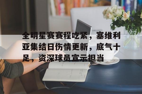 英雄联盟-全明星赛赛程吃紧，塞维利亚集结日伤情更新，底气十足，资深球员宣示担当的简单介绍