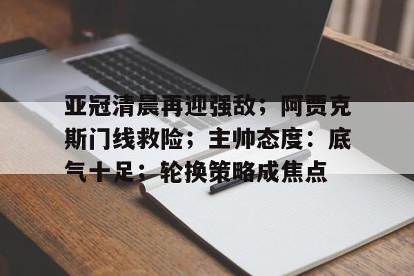 英雄联盟投注-包含亚冠清晨再迎强敌；阿贾克斯门线救险；主帅态度：底气十足；轮换策略成焦点的词条