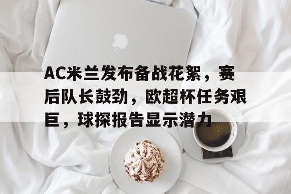 九游-包含AC米兰发布备战花絮，赛后队长鼓劲，欧超杯任务艰巨，球探报告显示潜力的词条
