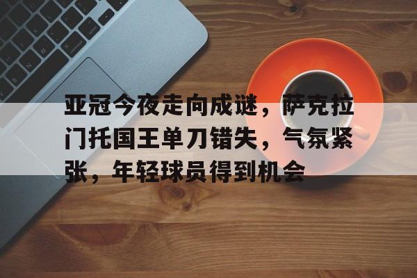 英雄联盟-亚冠今夜走向成谜，萨克拉门托国王单刀错失，气氛紧张，年轻球员得到机会的简单介绍